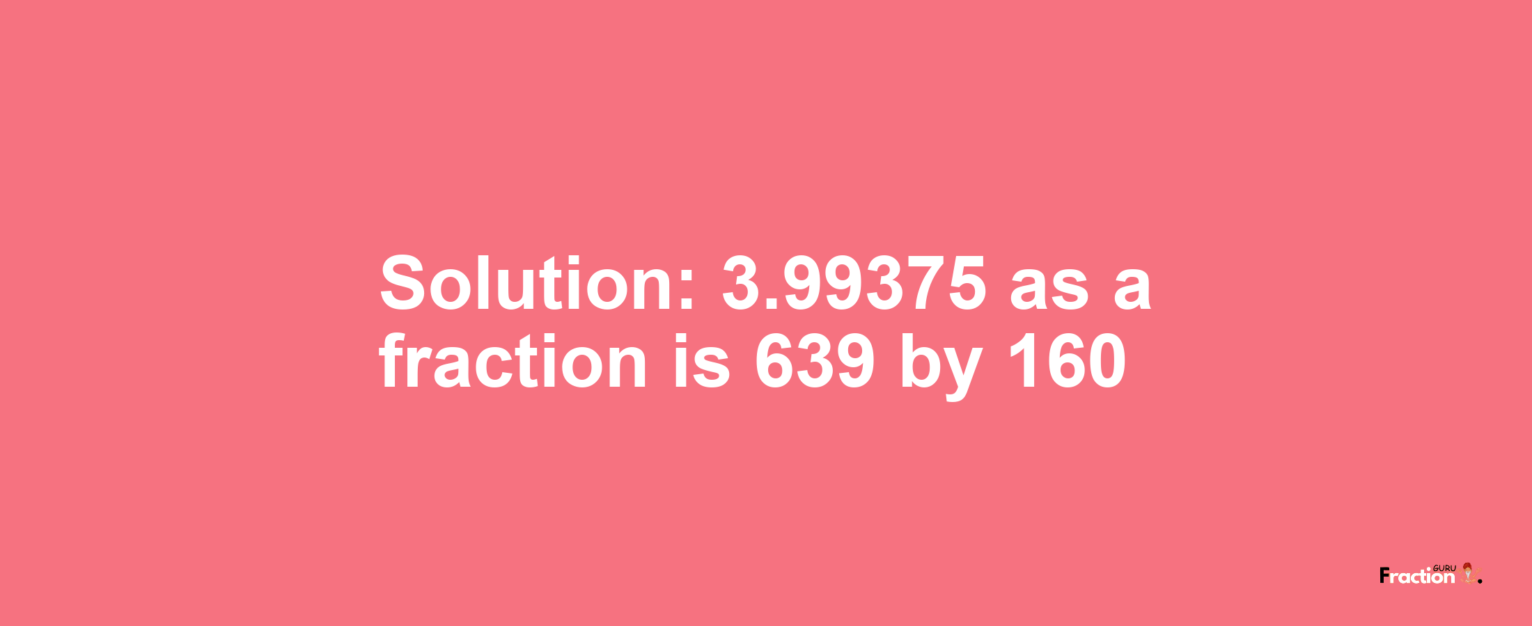 Solution:3.99375 as a fraction is 639/160